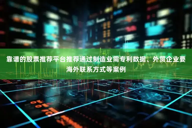 靠谱的股票推荐平台推荐通过制造业需专利数据、外贸企业要海外联系方式等案例