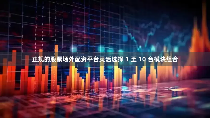 正规的股票场外配资平台灵活选择 1 至 10 台模块组合