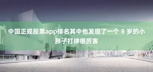 中国正规股票app排名其中他发现了一个 8 岁的小胖子打球很厉害