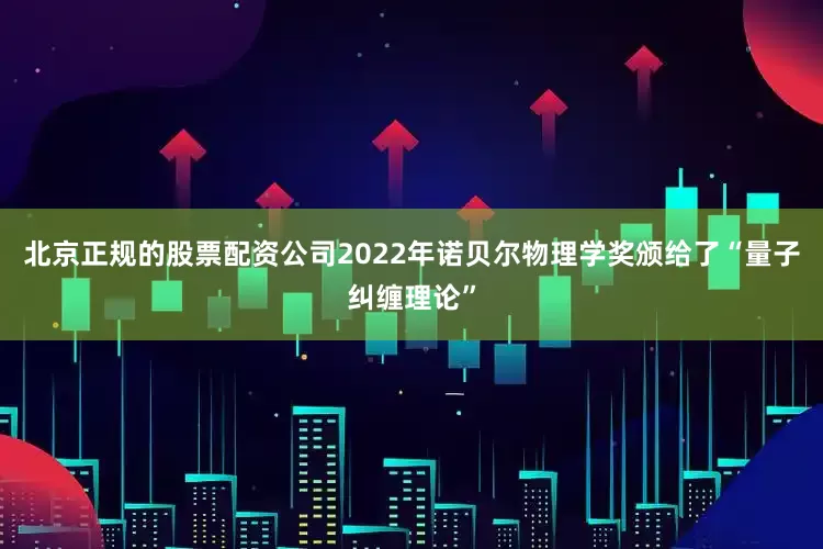 北京正规的股票配资公司2022年诺贝尔物理学奖颁给了“量子纠缠理论”