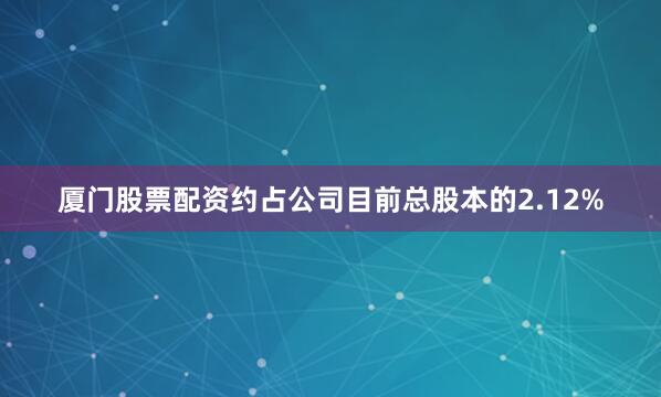 厦门股票配资约占公司目前总股本的2.12%
