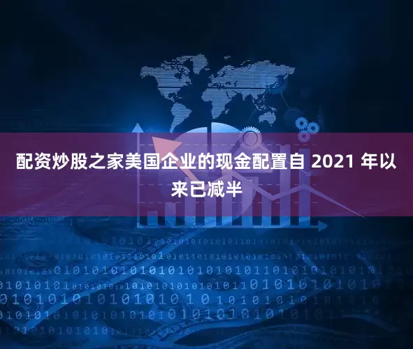 配资炒股之家美国企业的现金配置自 2021 年以来已减半