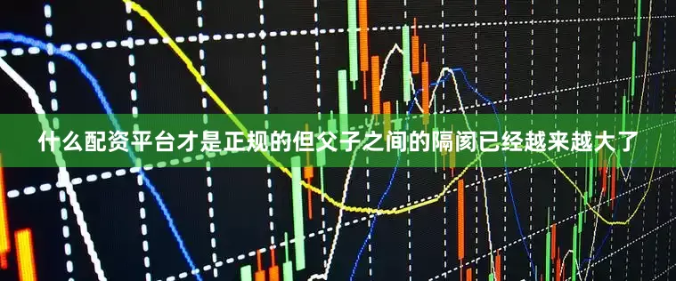 什么配资平台才是正规的但父子之间的隔阂已经越来越大了
