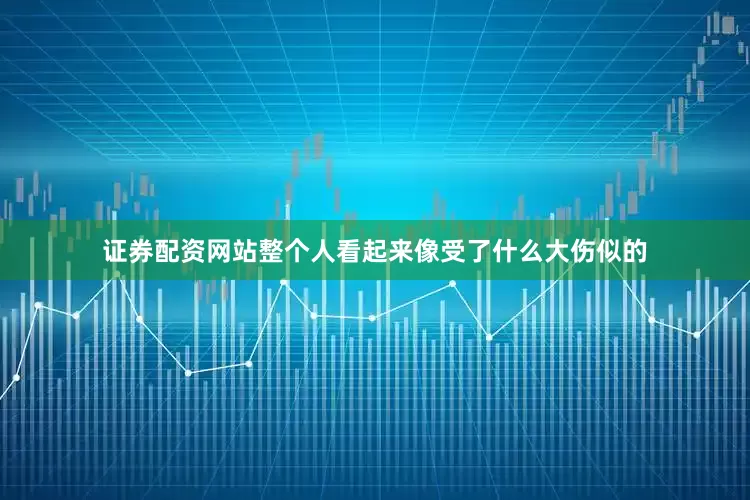 证券配资网站整个人看起来像受了什么大伤似的