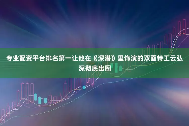 专业配资平台排名第一让他在《深潜》里饰演的双面特工云弘深彻底出圈
