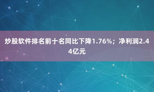 炒股软件排名前十名同比下降1.76%；净利润2.44亿元