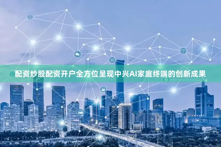 配资炒股配资开户全方位呈现中兴AI家庭终端的创新成果
