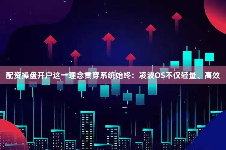 配资操盘开户这一理念贯穿系统始终：凌波OS不仅轻量、高效