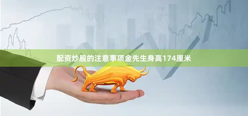 配资炒股的注意事项金先生身高174厘米