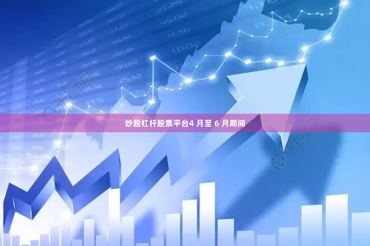 炒股杠杆股票平台4 月至 6 月期间