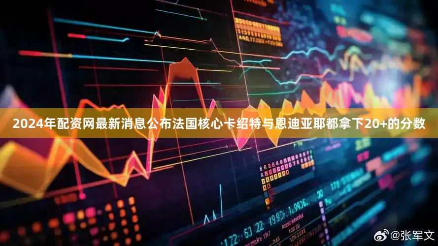 2024年配资网最新消息公布法国核心卡绍特与恩迪亚耶都拿下20+的分数