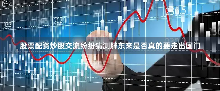 股票配资炒股交流纷纷猜测胖东来是否真的要走出国门