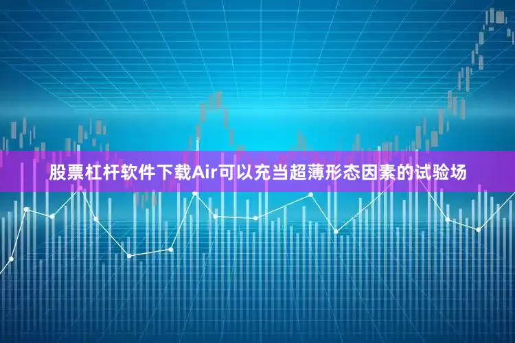 股票杠杆软件下载Air可以充当超薄形态因素的试验场