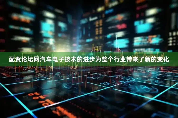 配资论坛网汽车电子技术的进步为整个行业带来了新的变化