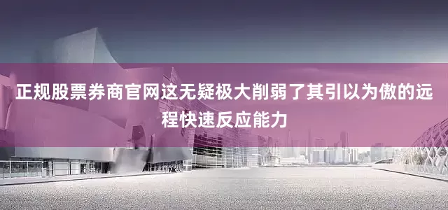 正规股票券商官网这无疑极大削弱了其引以为傲的远程快速反应能力