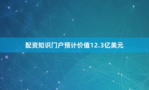 配资知识门户预计价值12.3亿美元
