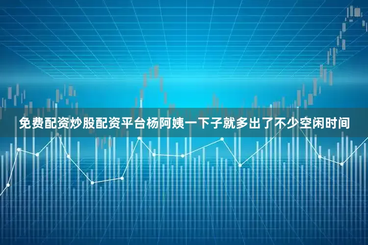 免费配资炒股配资平台杨阿姨一下子就多出了不少空闲时间