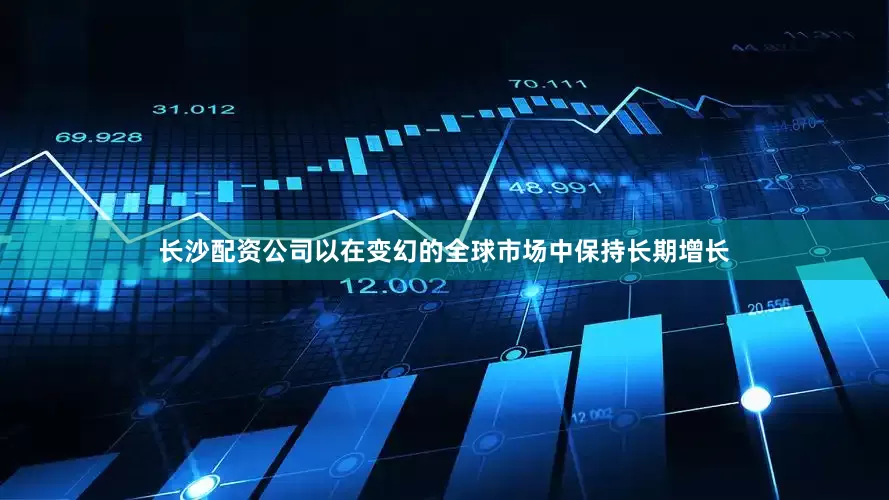 长沙配资公司以在变幻的全球市场中保持长期增长